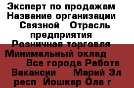 Эксперт по продажам › Название организации ­ Связной › Отрасль предприятия ­ Розничная торговля › Минимальный оклад ­ 23 000 - Все города Работа » Вакансии   . Марий Эл респ.,Йошкар-Ола г.